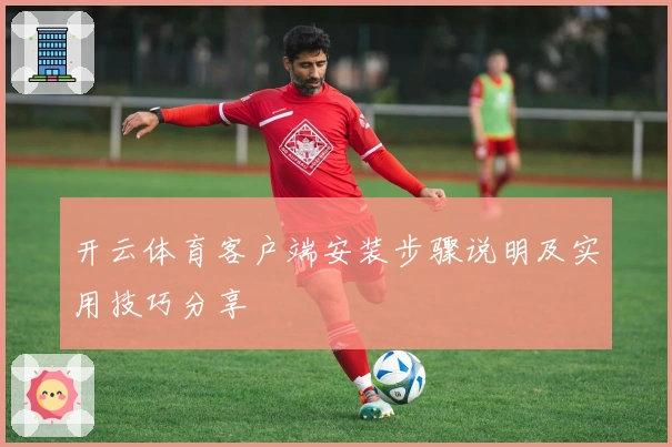 开云体育客户端安装步骤说明及实用技巧分享