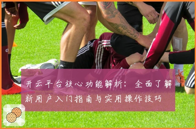 开云平台核心功能解析：全面了解新用户入门指南与实用操作技巧