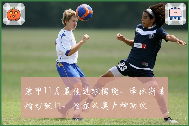 意甲11月最佳进球揭晓，泽林斯基精妙破门，恰尔汉奥卢神助攻