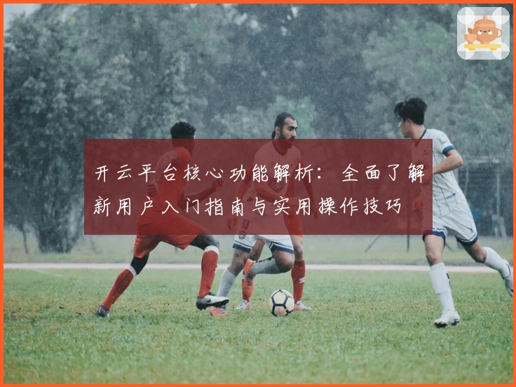 开云平台核心功能解析：全面了解新用户入门指南与实用操作技巧
