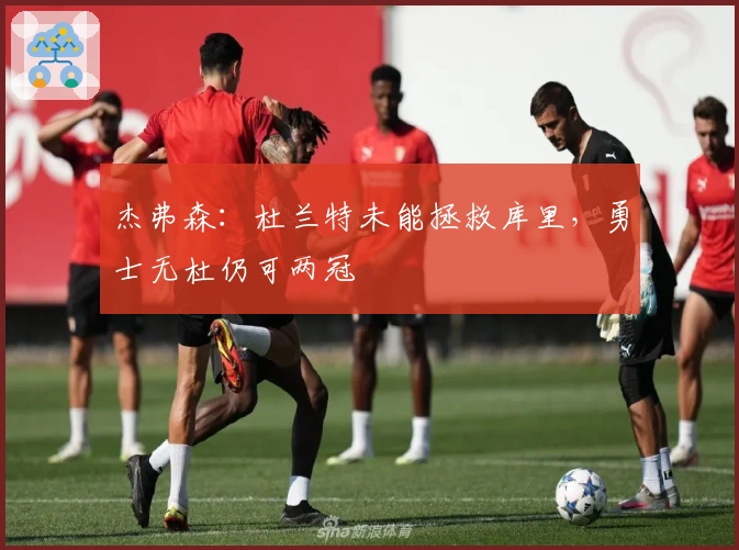 杰弗森：杜兰特未能拯救库里，勇士无杜仍可两冠