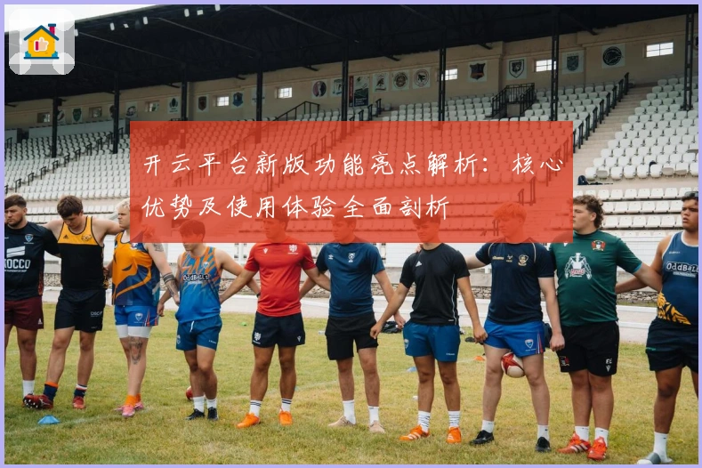 开云平台新版功能亮点解析：核心优势及使用体验全面剖析