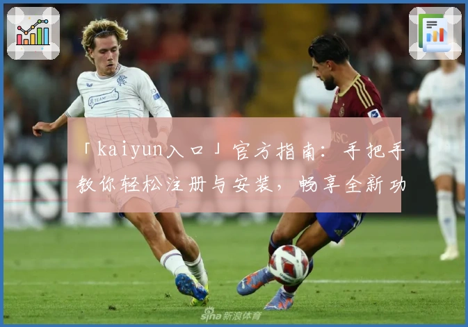 「kaiyun入口」官方指南：手把手教你轻松注册与安装，畅享全新功能体验