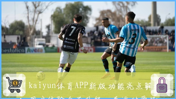 「kaiyun体育APP新版功能亮点解析：用户体验全面升级，看运动爱好者的真实测评」