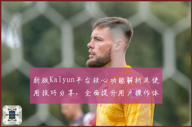 新版Kaiyun平台核心功能解析及使用技巧分享，全面提升用户操作体验