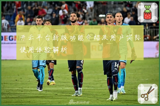 开云平台新版功能介绍及用户实际使用体验解析
