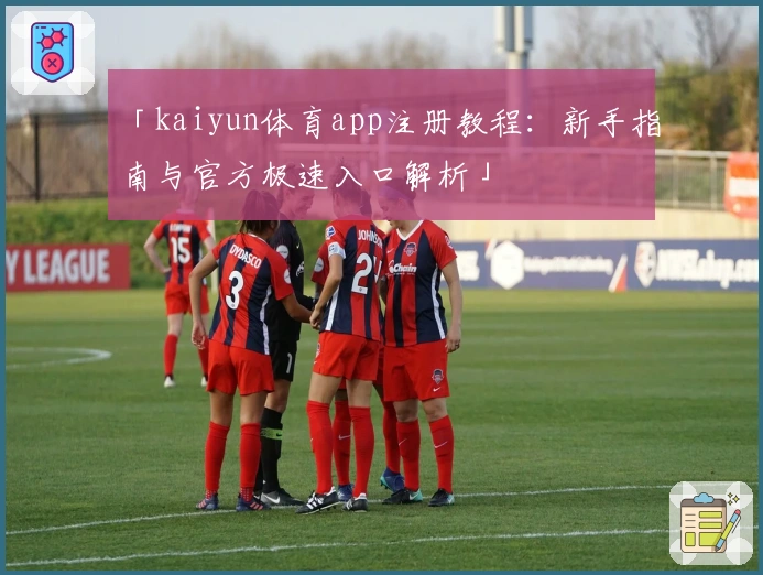 「kaiyun体育app注册教程：新手指南与官方极速入口解析」