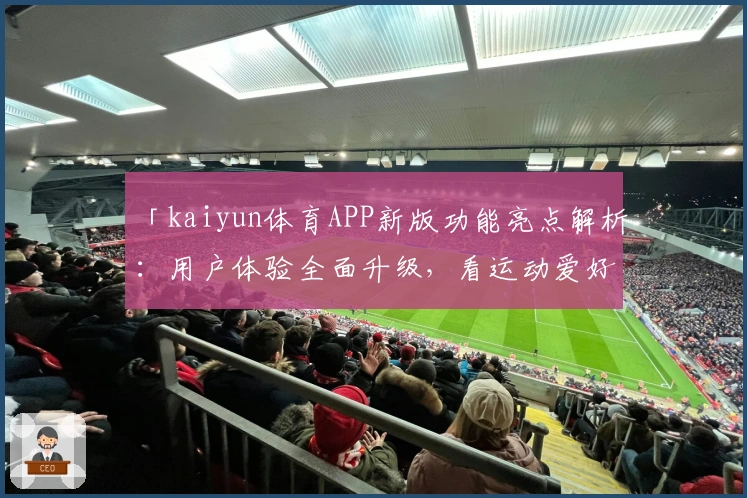 「kaiyun体育APP新版功能亮点解析：用户体验全面升级，看运动爱好者的真实测评」