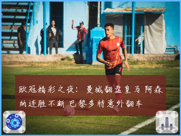 欧冠精彩之夜：曼城翻盘皇马 阿森纳连胜不断 巴黎多特意外翻车