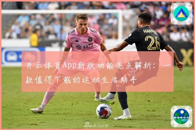开云体育App新版功能亮点解析:一款值得下载的运动生活助手
