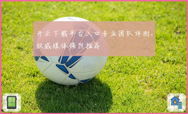 开云下载平台入口专业团队评测，权威媒体强烈推荐