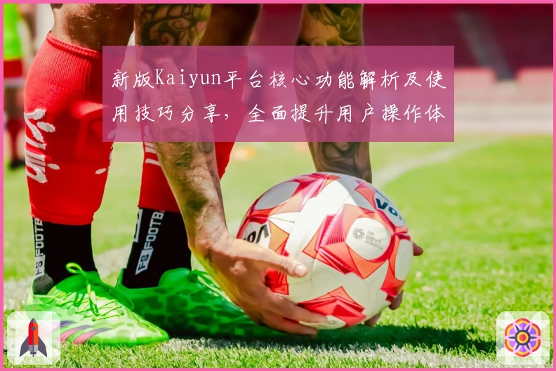 新版Kaiyun平台核心功能解析及使用技巧分享，全面提升用户操作体验