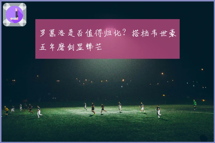 罗慕洛是否值得归化？搭档韦世豪五年磨剑显锋芒