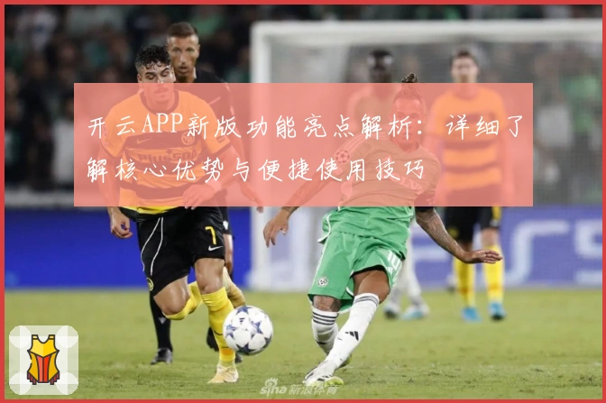 开云APP新版功能亮点解析：详细了解核心优势与便捷使用技巧
