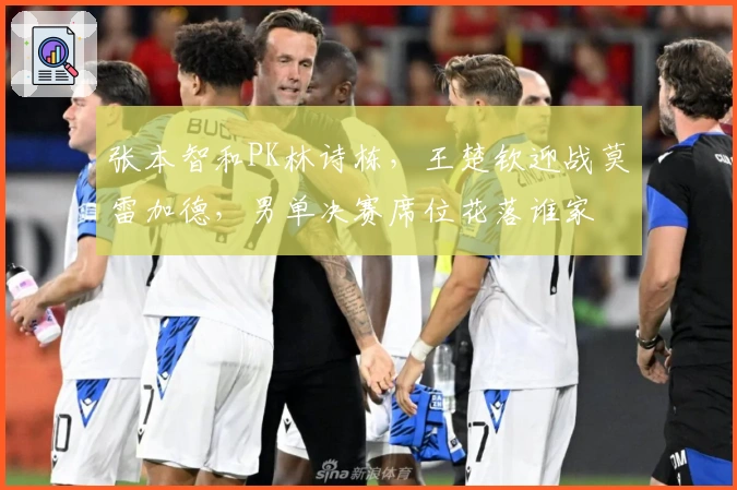 张本智和PK林诗栋，王楚钦迎战莫雷加德，男单决赛席位花落谁家