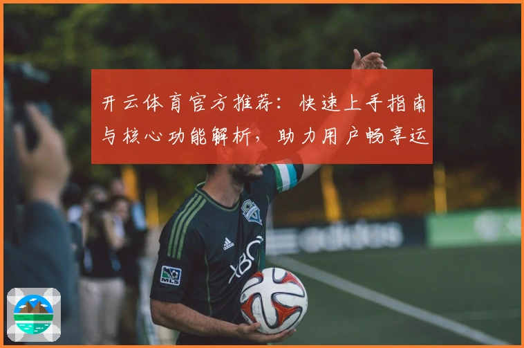 开云体育官方推荐:快速上手指南与核心功能解析,助力用户畅享运动娱乐新体验