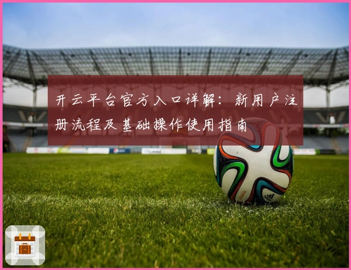 开云平台官方入口详解：新用户注册流程及基础操作使用指南