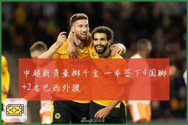 中超新贵豪掷千金 一举签下4国脚+2名巴西外援