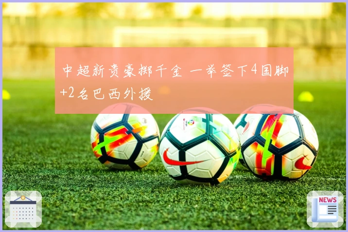 中超新贵豪掷千金 一举签下4国脚+2名巴西外援