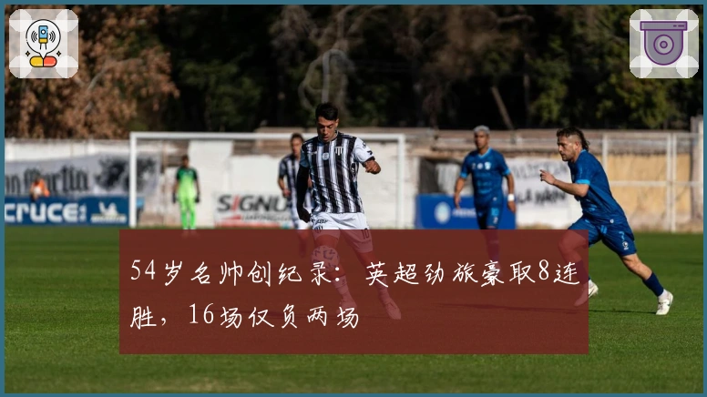 54岁名帅创纪录：英超劲旅豪取8连胜，16场仅负两场