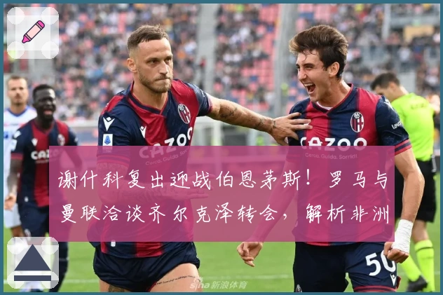 谢什科复出迎战伯恩茅斯！罗马与曼联洽谈齐尔克泽转会，解析非洲杯效应