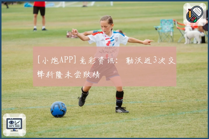 [小炮APP]竞彩资讯：勒沃近3次交锋科隆未尝败绩