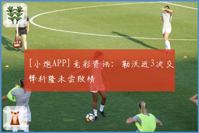 [小炮APP]竞彩资讯：勒沃近3次交锋科隆未尝败绩