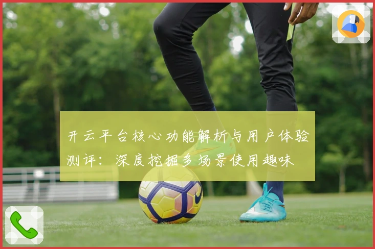 开云平台核心功能解析与用户体验测评：深度挖掘多场景使用趣味