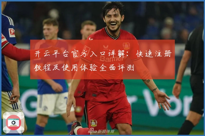 开云平台官方入口详解：快速注册教程及使用体验全面评测