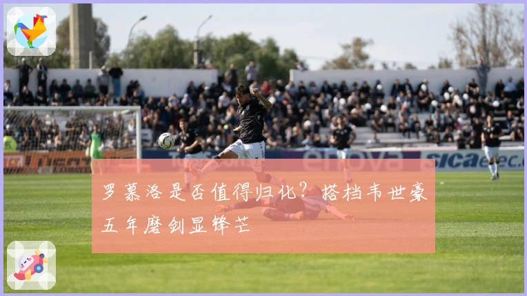 罗慕洛是否值得归化？搭档韦世豪五年磨剑显锋芒