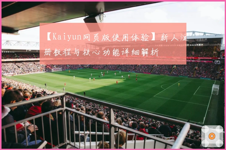 【Kaiyun网页版使用体验】新人注册教程与核心功能详细解析