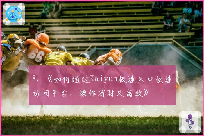 8. 《如何通过Kaiyun极速入口快速访问平台，操作省时又高效》