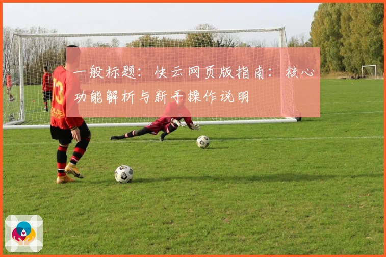 一般标题：快云网页版指南：核心功能解析与新手操作说明